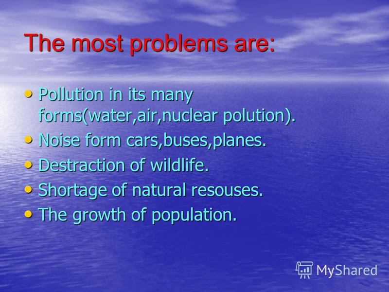 The most problems are: Pollution in its many forms(water,air,nuclear polution). Pollution in its many forms(water,air,nuclear polution). Noise form cars,buses,planes. Noise form cars,buses,planes. Destraction of wildlife. Destraction of wildlife. Sho