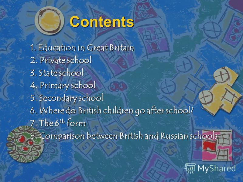 Contents 1. Education in Great Britain 2. Private school 3. State school 4. Primary school 5. Secondary school 6. Where do British children go after school? 7. The 6 th form 8. Comparison between British and Russian schools