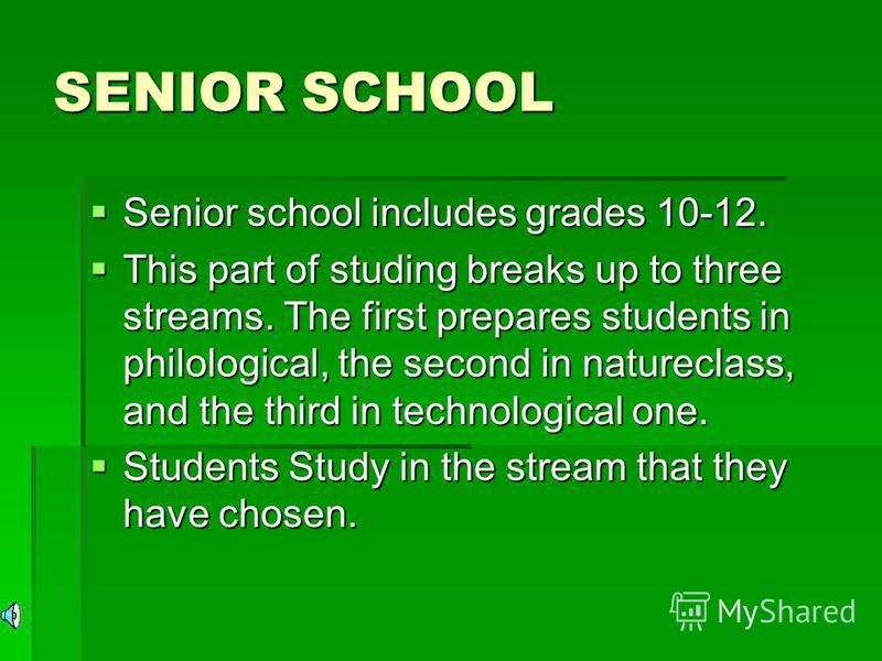 SENIOR SCHOOL Senior school includes grades 10-12. Senior school includes grades 10-12. This part of studing breaks up to three streams. The first prepares students in philological, the second in natureclass, and the third in technological one. This 