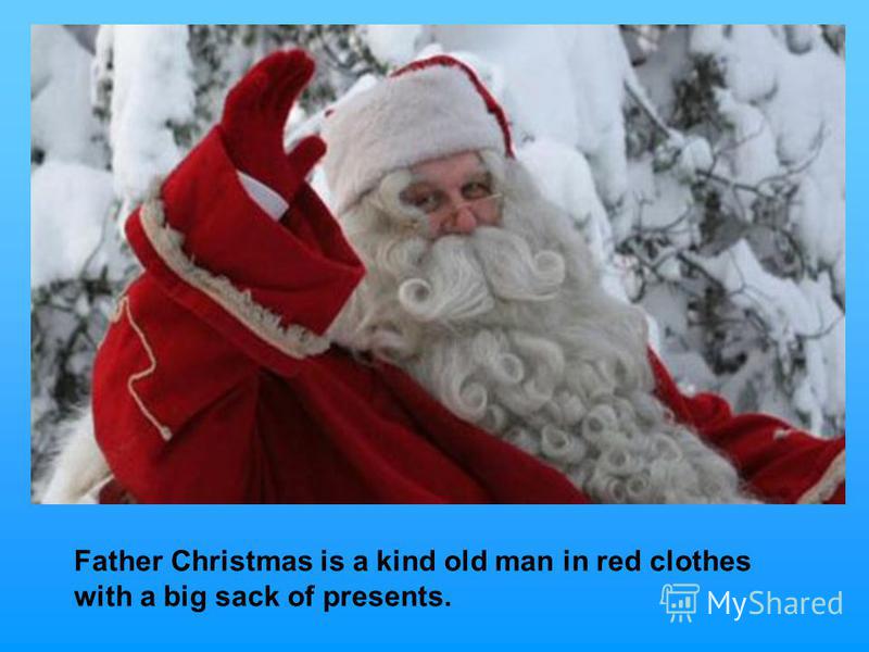 Father Christmas is a kind old man in red clothes with a big sack of presents.