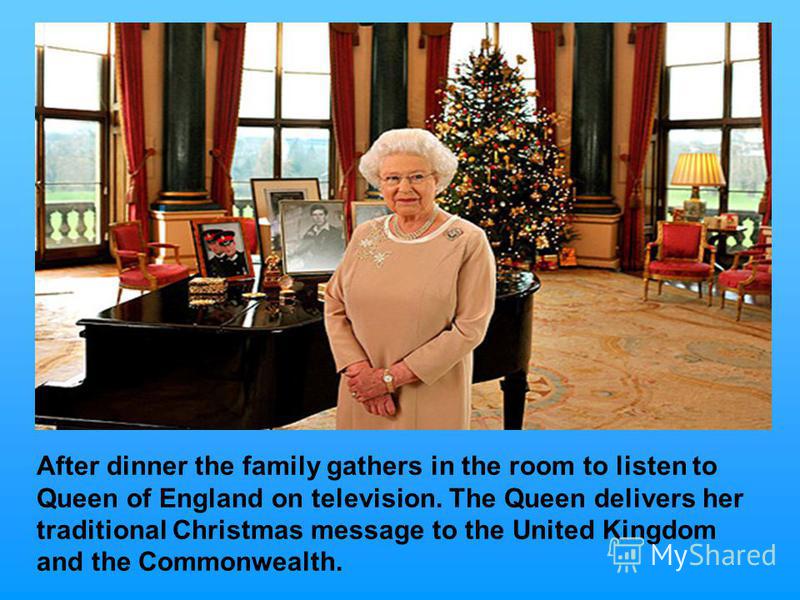 After dinner the family gathers in the room to listen to Queen of England on television. The Queen delivers her traditional Christmas message to the United Kingdom and the Commonwealth.
