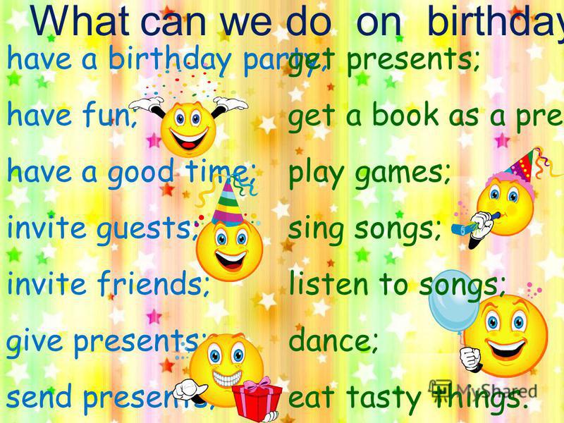 What can we do on birthday: have a birthday party; have fun; have a good time; invite guests; invite friends; give presents; send presents; get presents; get a book as a present; play games; sing songs; listen to songs; dance; eat tasty things.