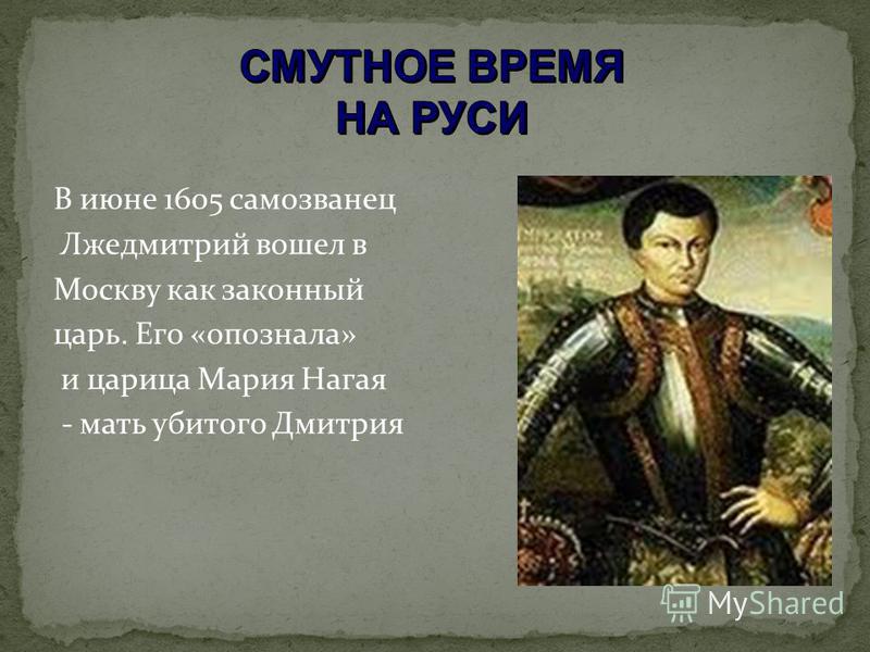 В июне 1605 самозванец Лжедмитрий вошел в Москву как законный царь. Его «опознала» и царица Мария Нагая - мать убитого Дмитрия
