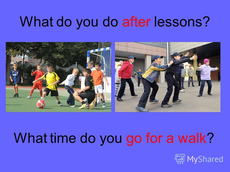 What do you do after lessons? What time do you go for a walk?