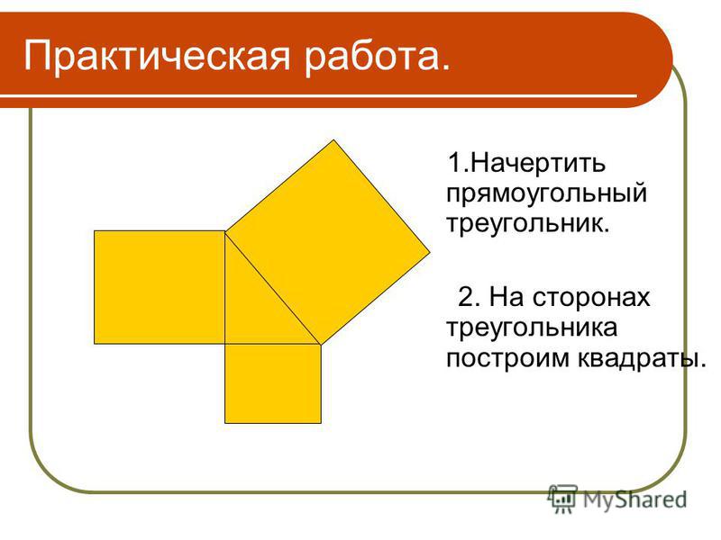 1. Начертить прямоугольный треугольник. 2. На сторонах треугольника построим квадраты. Практическая работа.