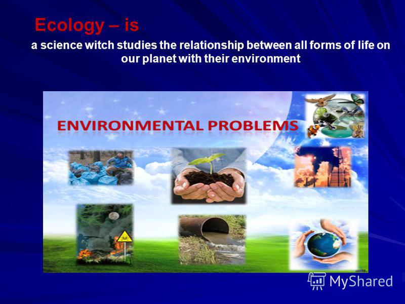 a science witch studies the relationship between all forms of life on our planet with their environment Ecology – is