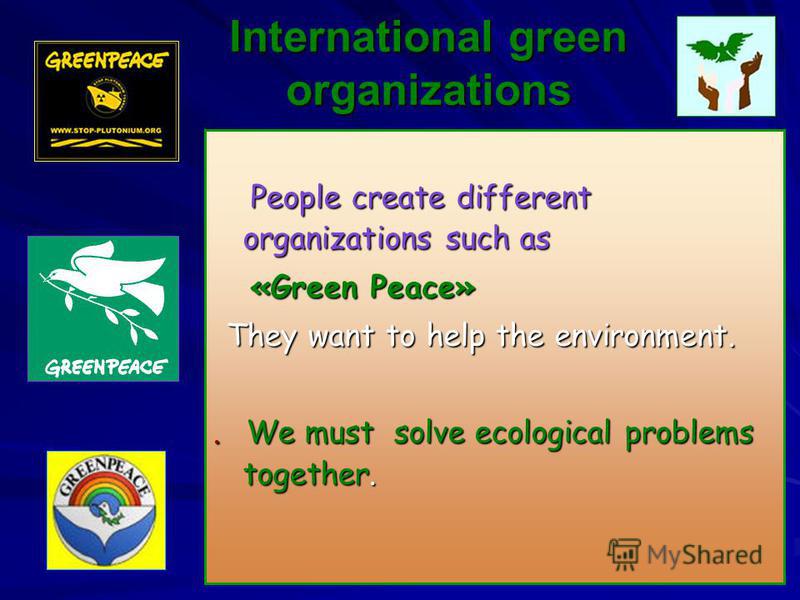 International green organizations People create different organizations such as People create different organizations such as «Green Peace» «Green Peace» They want to help the environment. They want to help the environment.. We must solve ecological 