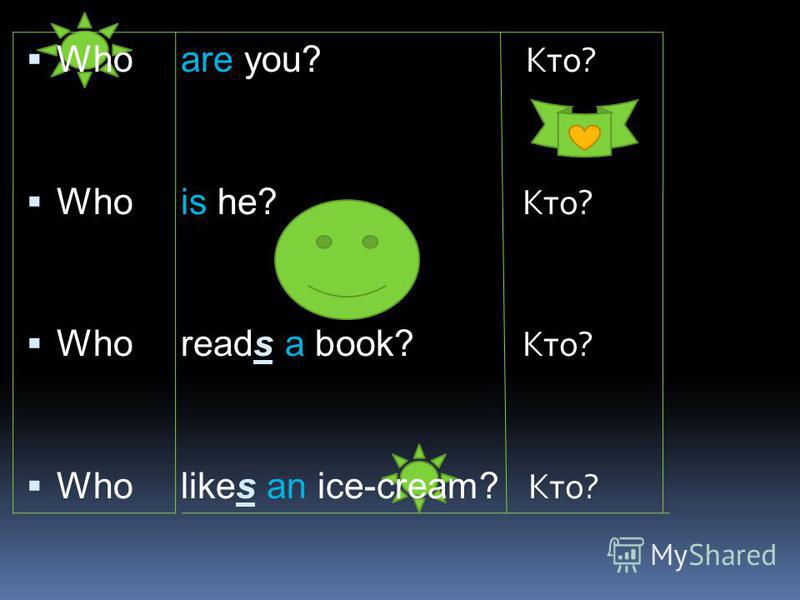 Whoare you? Кто? Whois he? Кто? Whoreads a book? Кто? Wholikes an ice-cream? Кто?