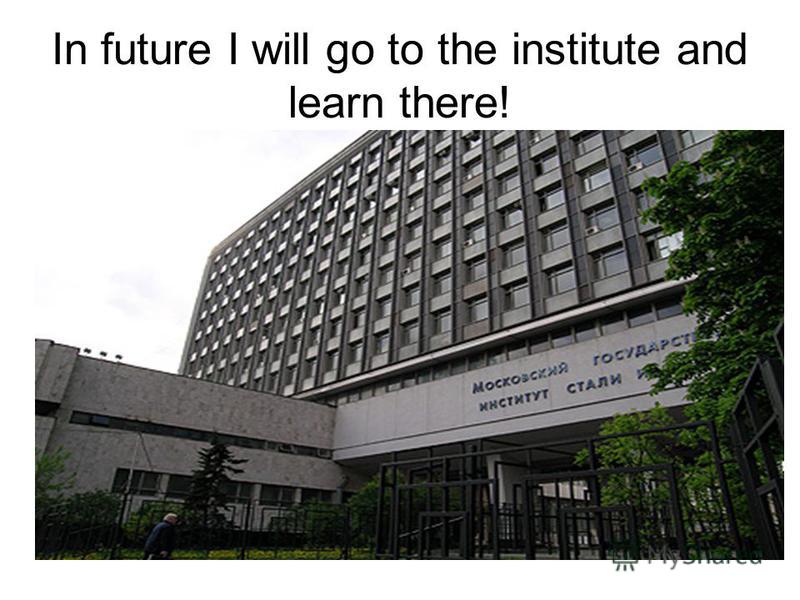 In future I will go to the institute and learn there!