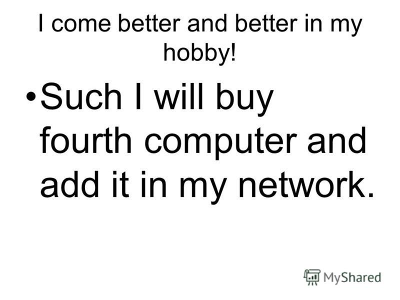 I come better and better in my hobby! Such I will buy fourth computer and add it in my network.