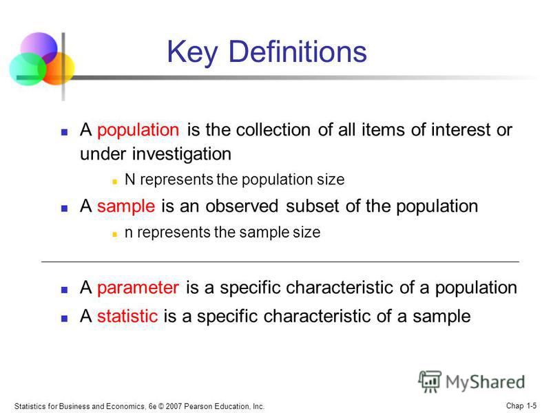 Statistics for Business and Economics, 6e © 2007 Pearson Education, Inc. Chap 1-5 Key Definitions A population is the collection of all items of interest or under investigation N represents the population size A sample is an observed subset of the po