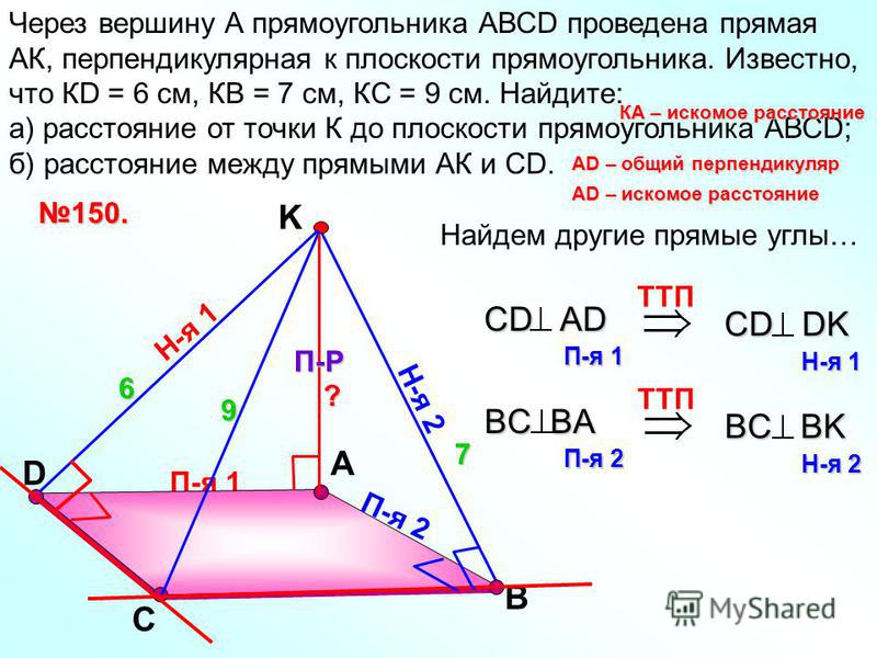 П-я 1 D А Через вершину А прямоугольника АВСD проведена прямая АК, перпендикулярная к плоскости прямоугольника. Известно, что КD = 6 см, КВ = 7 см, КС = 9 см. Найдите: а) расстояние от точки К до плоскости прямоугольника АВСD; б) расстояние между пря