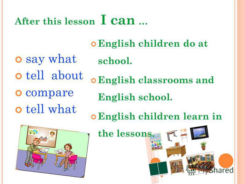 After this lesson I can … say what tell about compare tell what English children do at school. English classrooms and English school. English children learn in the lessons.
