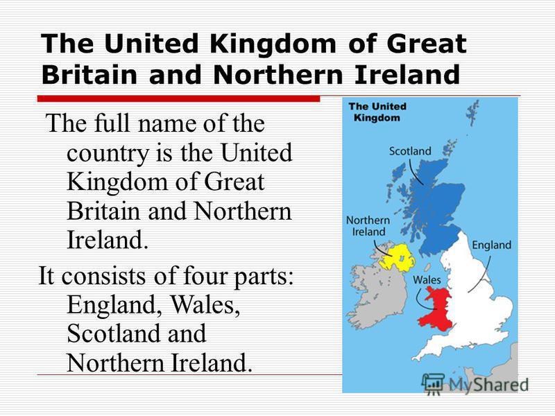 The full name of the country is the United Kingdom of Great Britain and Northern Ireland. It consists of four parts: England, Wales, Scotland and Northern Ireland.