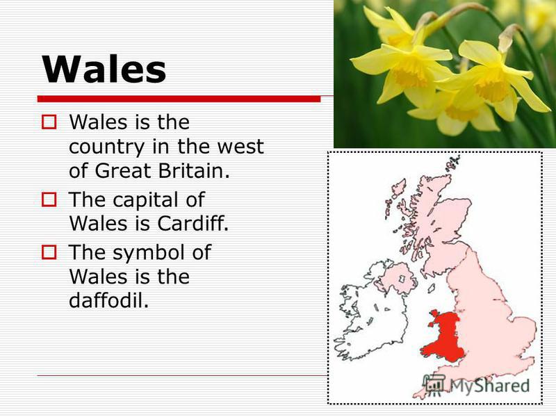 Wales Wales is the country in the west of Great Britain. The capital of Wales is Cardiff. The symbol of Wales is the daffodil.