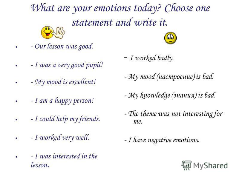 What are your emotions today? Choose one statement and write it. - Our lesson was good. - I was a very good pupil! - My mood is excellent! - I am a happy person! - I could help my friends. - I worked very well. - I was interested in the lesson. - I w