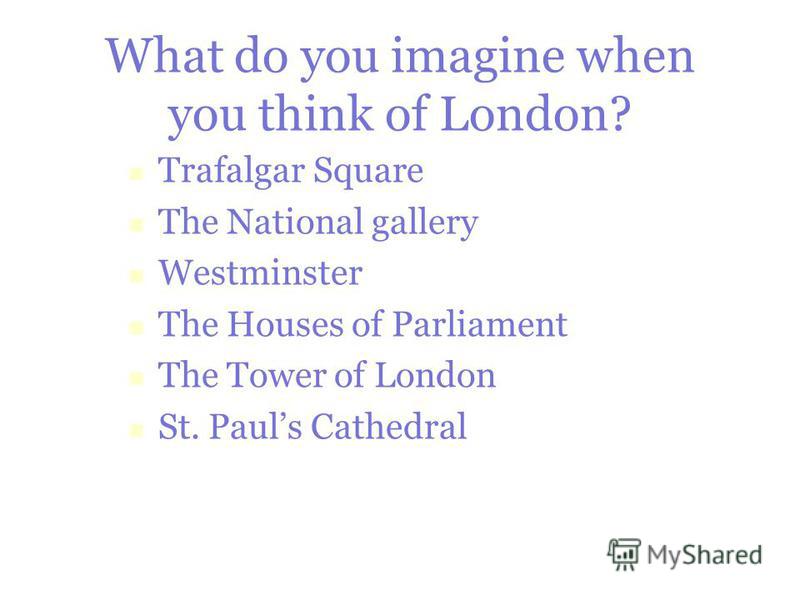 What do you imagine when you think of London? Trafalgar Square The National gallery Westminster The Houses of Parliament The Tower of London St. Pauls Cathedral
