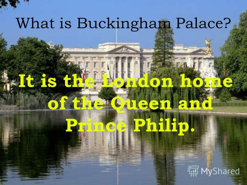 What is Buckingham Palace? It is the London home of the Queen and Prince Philip.