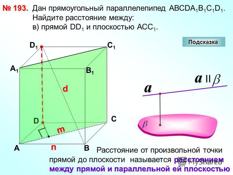 193. 193. D АВ С А1А1 D1D1 С1С1 Дан прямоугольный параллелепипед АВСDА 1 В 1 С 1 D 1. Найдите расстояние между: в) прямой DD 1 и плоскостью АСС 1. n d m Подсказка a a IIa Расстояние от произвольной точки расстоянием прямой до плоскости называется рас