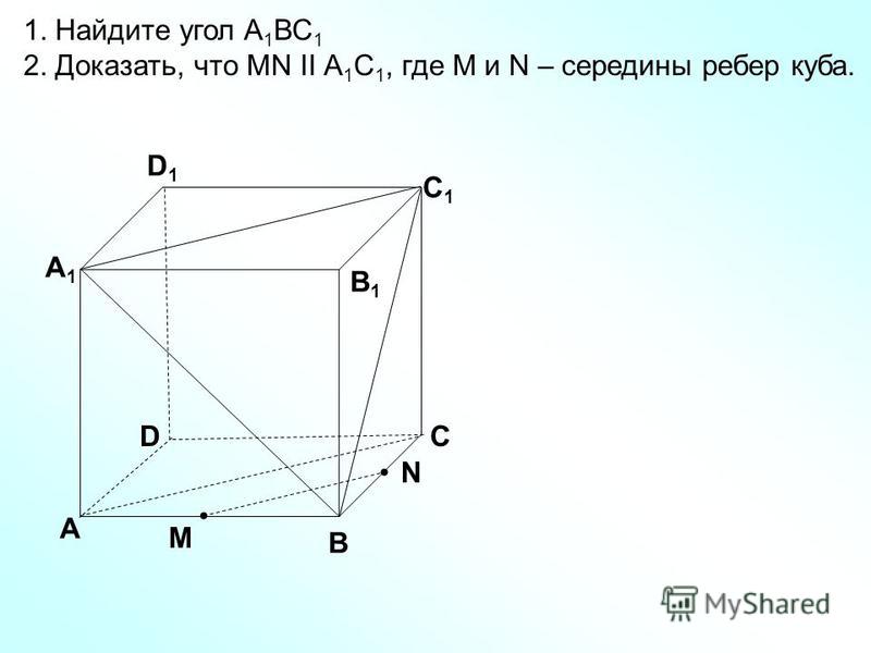 D А В С А1А1 D1D1 С1С1 В1В1 1. Найдите угол А 1 ВС 1 2. Доказать, что MN II А 1 С 1, где M и N – середины ребер куба. N M