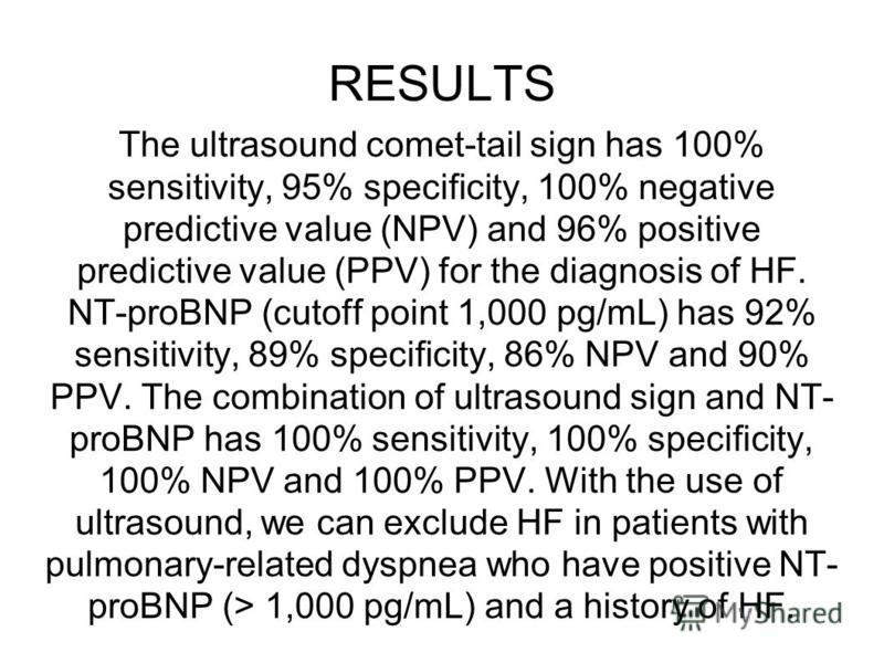 RESULTS The ultrasound comet-tail sign has 100% sensitivity, 95% specificity, 100% negative predictive value (NPV) and 96% positive predictive value (PPV) for the diagnosis of HF. NT-proBNP (cutoff point 1,000 pg/mL) has 92% sensitivity, 89% specific