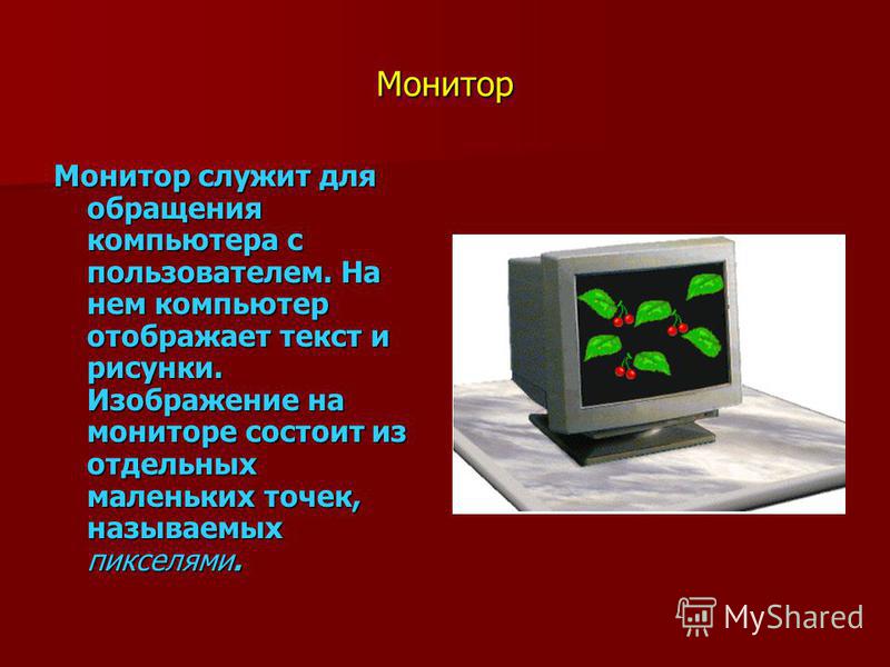 Монитор Монитор служит для обращения компьютера с пользователем. На нем компьютер отображает текст и рисунки. Изображение на мониторе состоит из отдельных маленьких точек, называемых пикселями.