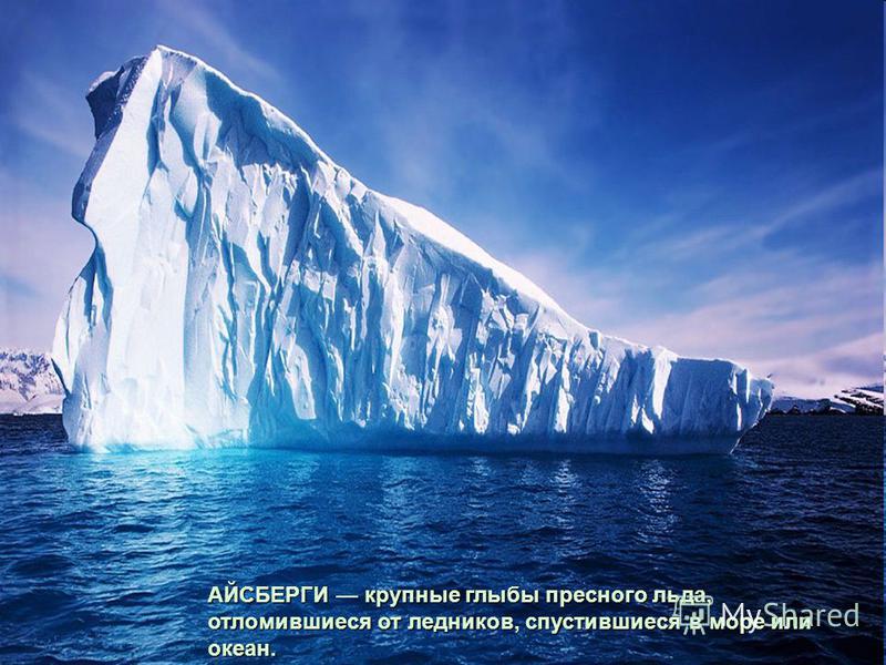 АЙСБЕРГИкрупные глыбы пресного льда, отломившиеся от ледников, спустившиеся в море или океан. АЙСБЕРГИ крупные глыбы пресного льда, отломившиеся от ледников, спустившиеся в море или океан.