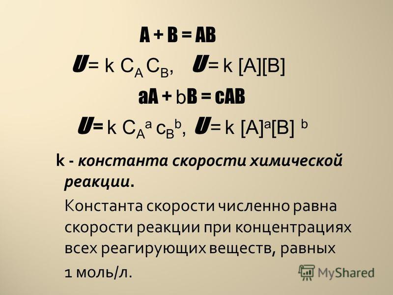 k - константа скорости химической реакции. Константа скорости численно равна скорости реакции при концентрациях всех реагирующих веществ, равных 1 моль/л. А + В = АВ υ = k C A C B, υ = k [А][В] аА + b В = сАВ υ = k C A a c B b, υ = k [А] a [В] b