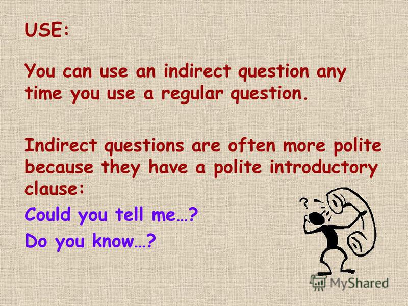 USE: You can use an indirect question any time you use a regular question. Indirect questions are often more polite because they have a polite introductory clause: Could you tell me…? Do you know…?