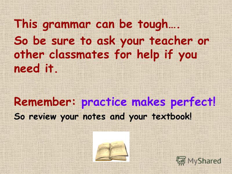 This grammar can be tough…. So be sure to ask your teacher or other classmates for help if you need it. Remember: practice makes perfect! So review your notes and your textbook!