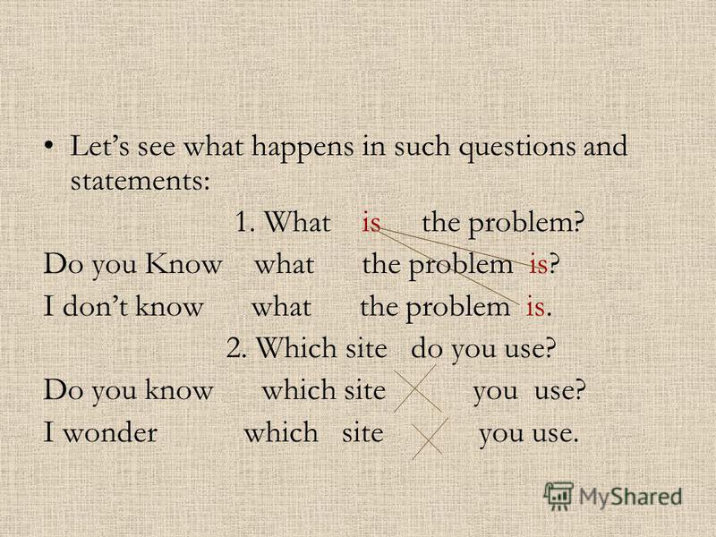 Lets see what happens in such questions and statements: 1. What is the problem? Do you Know what the problem is? I dont know what the problem is. 2. Which site do you use? Do you know which site you use? I wonder which site you use.