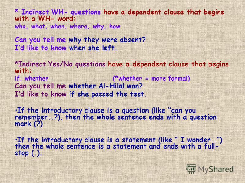 * Indirect WH- questions have a dependent clause that begins with a WH- word: who, what, when, where, why, how Can you tell me why they were absent? Id like to know when she left. *Indirect Yes/No questions have a dependent clause that begins with: i
