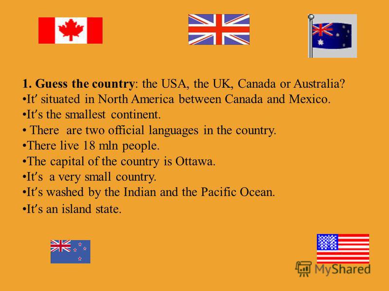 1. Guess the country: the USA, the UK, Canada or Australia? It situated in North America between Canada and Mexico. It s the smallest continent. There are two official languages in the country. There live 18 mln people. The capital of the country is 