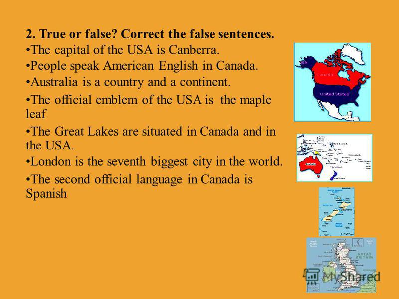 2. True or false? Correct the false sentences. The capital of the USA is Canberra. People speak American English in Canada. Australia is a country and a continent. The official emblem of the USA is the maple leaf The Great Lakes are situated in Canad