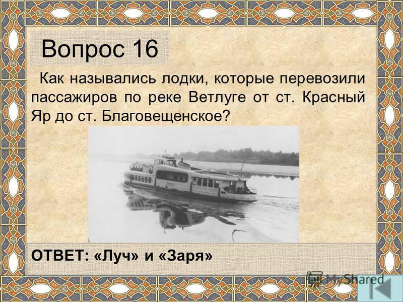 Как назывались лодки, которые перевозили пассажиров по реке Ветлуге от ст. Красный Яр до ст. Благовещенское? ОТВЕТ: «Луч» и «Заря» Вопрос 16