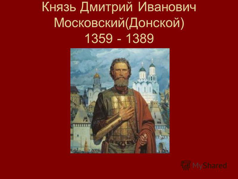 Князь Дмитрий Иванович Московский(Донской) 1359 - 1389