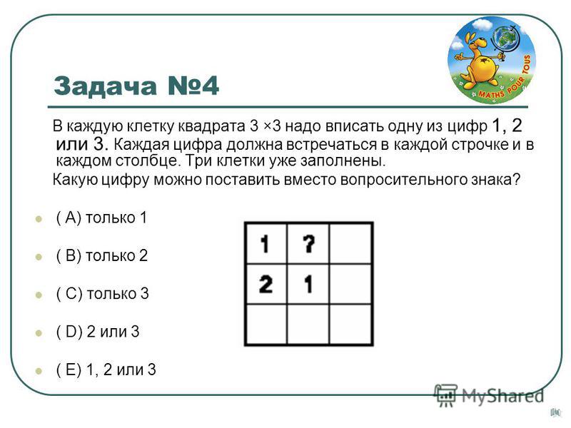 В каждую клетку квадрата 3 ×3 надо вписать одну из цифр 1, 2 или 3. Каждая цифра должна встречаться в каждой строчке и в каждом столбце. Три клетки уже заполнены. Какую цифру можно поставить вместо вопросительного знака? ( А) только 1 ( В) только 2 (