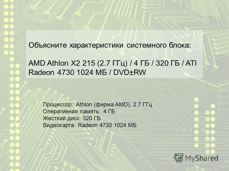 Объясните характеристики системного блока: AMD Athlon X2 215 (2.7 ГГц) / 4 ГБ / 320 ГБ / ATI Radeon 4730 1024 МБ / DVD±RW Процессор: Оперативная память: Жесткий диск: Видеокарта: Athlon (фирма AMD), 2.7 ГГц 4 ГБ 320 ГБ Radeon 4730 1024 МБ