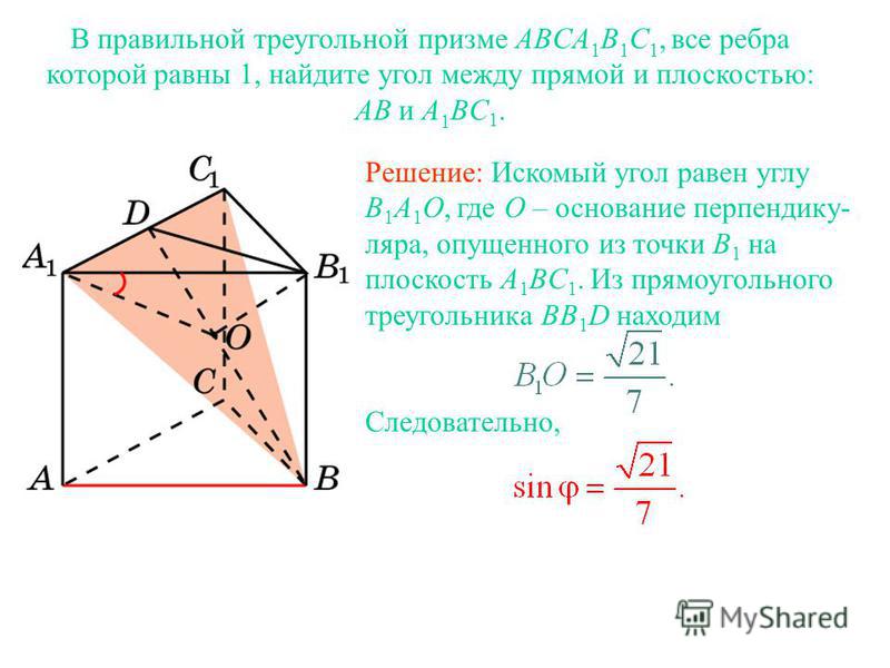 В правильной треугольной призме ABCA 1 B 1 C 1, все ребра которой равны 1, найдите угол между прямой и плоскостью: AB и A 1 BC 1. Решение: Искомый угол равен углу B 1 A 1 O, где O – основание перпендикуляра, опущенного из точки B 1 на плоскость A 1 B