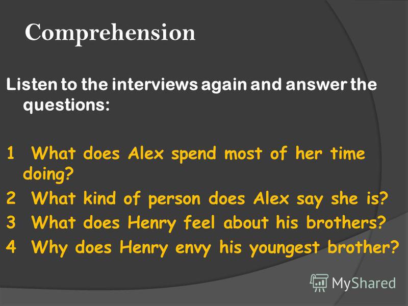Comprehension Listen to the interviews again and answer the questions: 1 What does Alex spend most of her time doing? 2 What kind of person does Alex say she is? 3 What does Henry feel about his brothers? 4 Why does Henry envy his youngest brother?