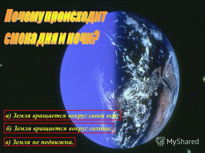 а) Земля вращается вокруг своей оси; б) Земля вращается вокруг солнца; в) Земля не подвижна.