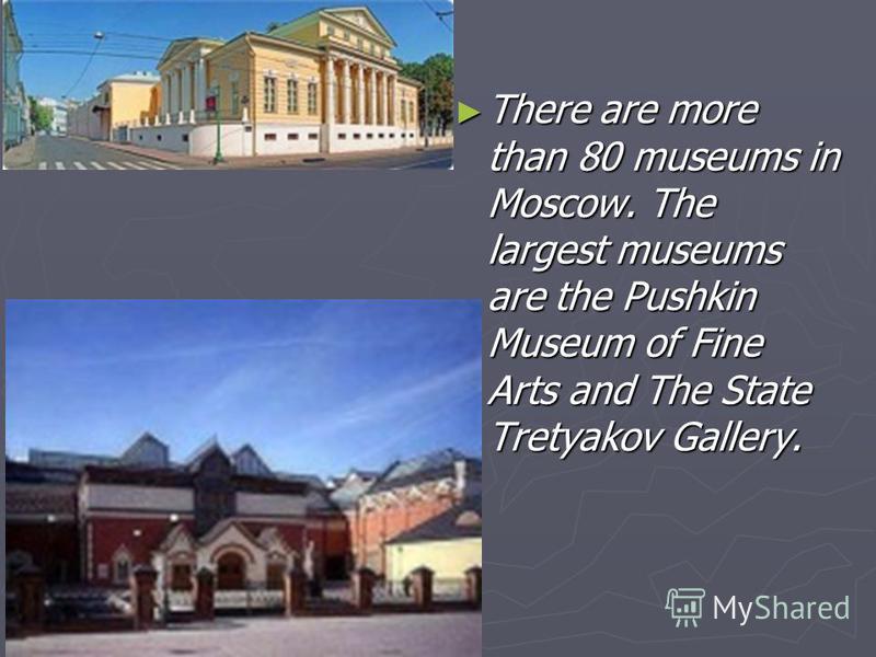 There are more than 80 museums in Moscow. The largest museums are the Pushkin Museum of Fine Arts and The State Tretyakov Gallery.