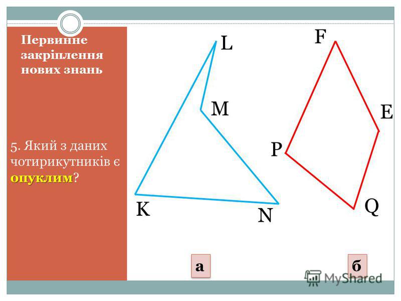 Первинне закріплення нових знань опуклим 5. Який з даних чотирикутників є опуклим? K N L M P F Q E a a б б