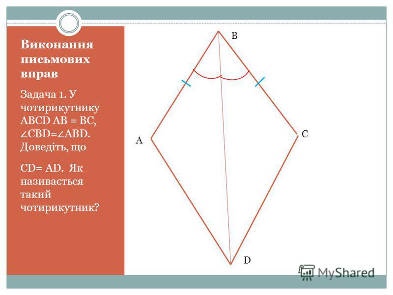 Виконання письмових вправ Задача 1. У чотирикутнику ABCD АВ = ВС, CBD= ABD. Доведіть, що CD= AD. Як називається такий чотирикутник? D А В С