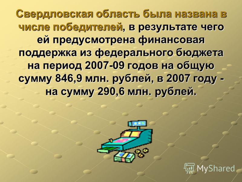 Свердловская область была названа в числе победителей, в результате чего ей предусмотрена финансовая поддержка из федерального бюджета на период 2007-09 годов на общую сумму 846,9 млн. рублей, в 2007 году - на сумму 290,6 млн. рублей.