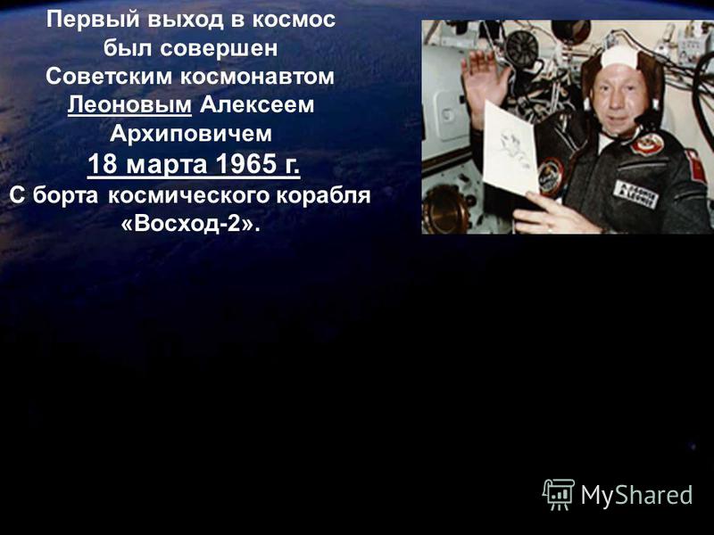 Первый выход в космос был совершен Советским космонавтом Леоновым Алексеем Архиповичем 18 марта 1965 г. С борта космического корабля «Восход-2».