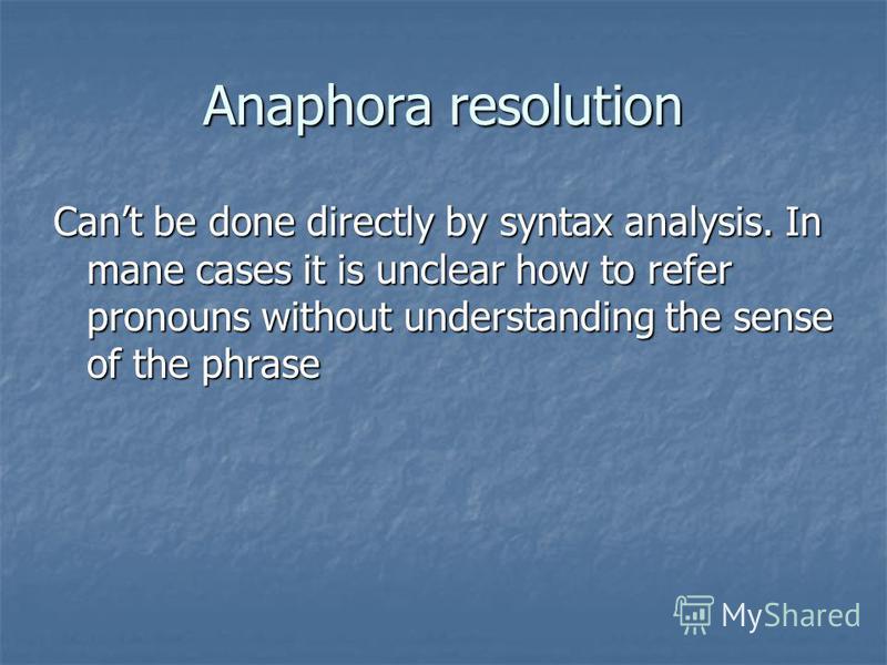 Anaphora resolution Cant be done directly by syntax analysis. In mane cases it is unclear how to refer pronouns without understanding the sense of the phrase