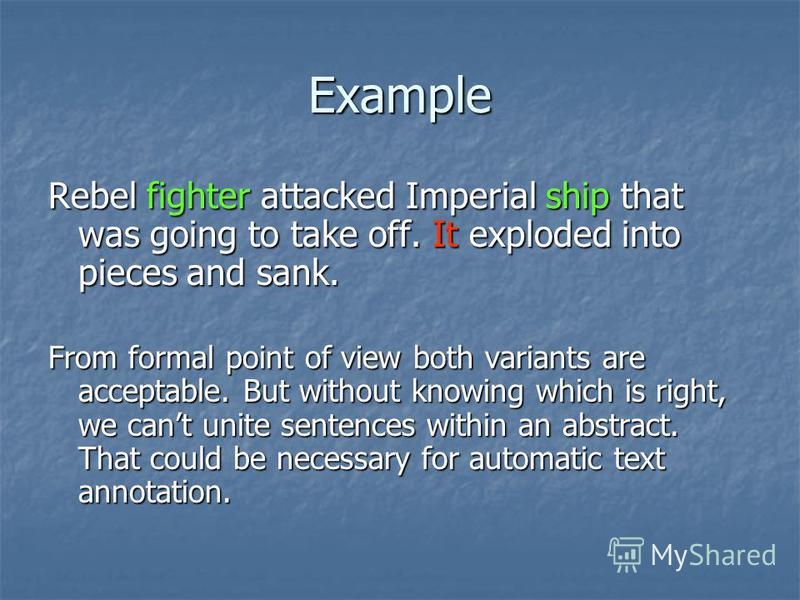 Example Rebel fighter attacked Imperial ship that was going to take off. It exploded into pieces and sank. From formal point of view both variants are acceptable. But without knowing which is right, we cant unite sentences within an abstract. That co