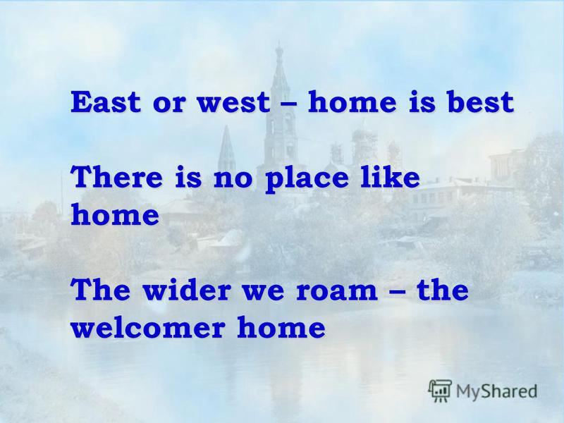East or west – home is best There is no place like home The wider we roam – the welcomer home