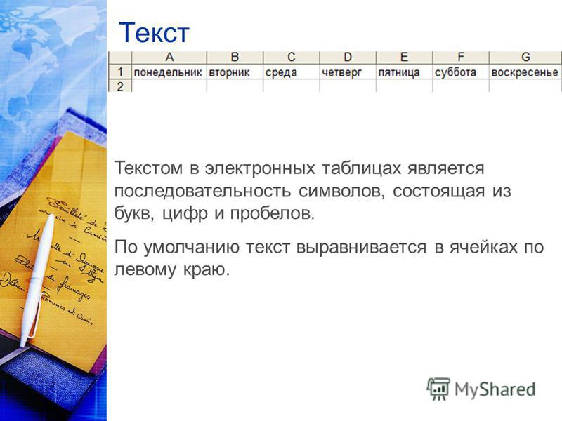 Текст Текстом в электронных таблицах является последовательность символов, состоящая из букв, цифр и пробелов. По умолчанию текст выравнивается в ячейках по левому краю.